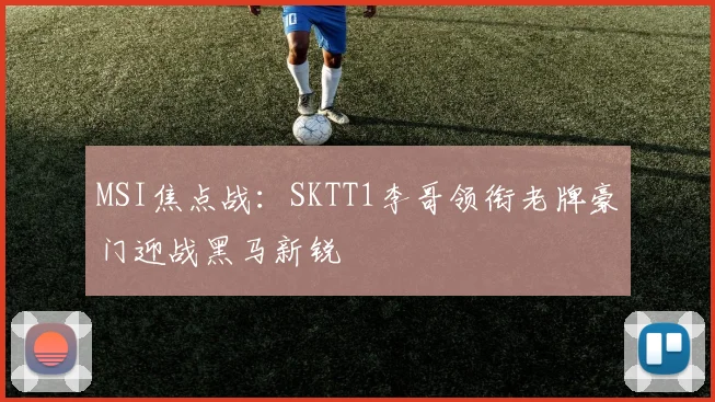 MSI焦点战：SKTT1李哥领衔老牌豪门迎战黑马新锐
