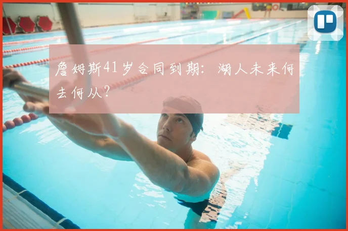 詹姆斯41岁合同到期:湖人未来何去何从?