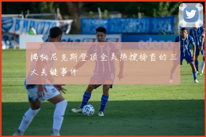 揭秘尼克斯登顶全美热搜榜首的三大关键事件