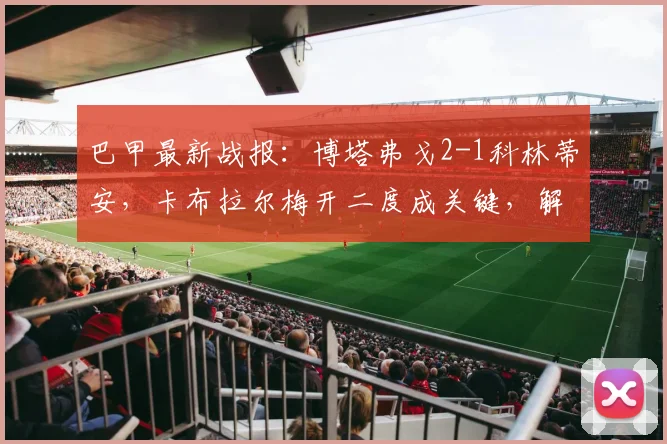 巴甲最新战报：博塔弗戈2-1科林蒂安，卡布拉尔梅开二度成关键，解析比赛胜负手