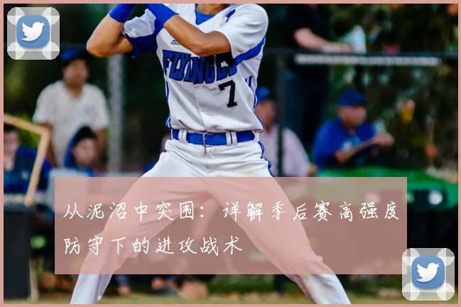 从泥沼中突围:详解季后赛高强度防守下的进攻战术