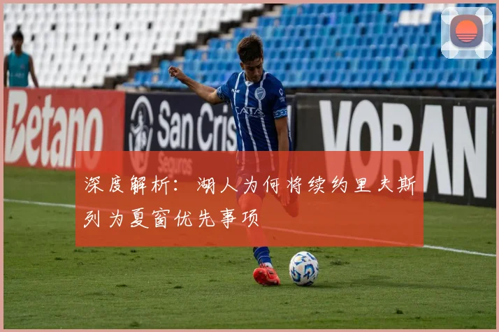 深度解析:湖人为何将续约里夫斯列为夏窗优先事项