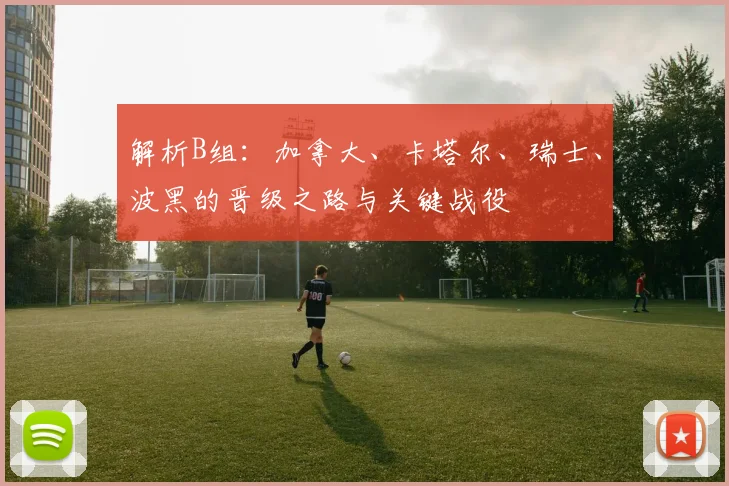 解析B组:加拿大、卡塔尔、瑞士、波黑的晋级之路与关键战役