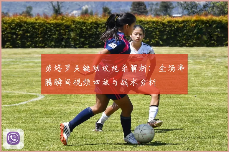 劳塔罗关键助攻绝杀解析：全场沸腾瞬间视频回放与战术分析