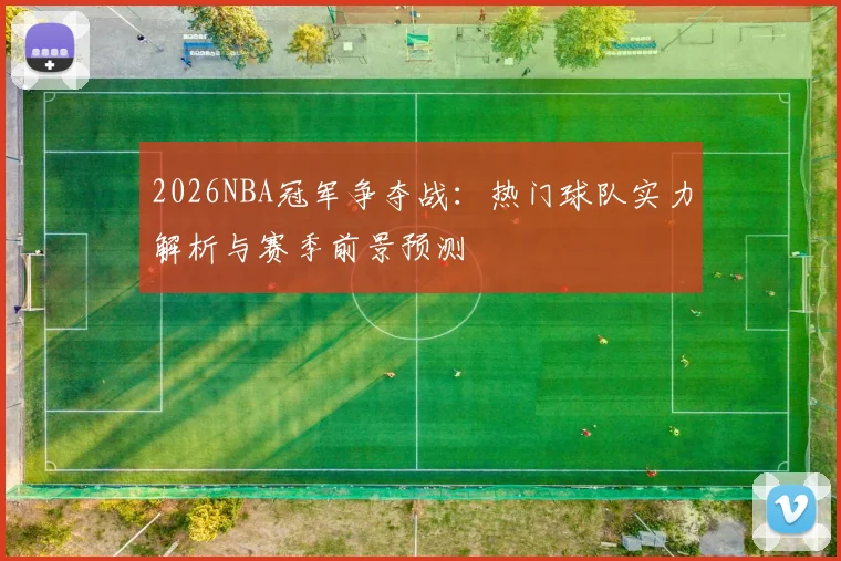 2026NBA冠军争夺战:热门球队实力解析与赛季前景预测