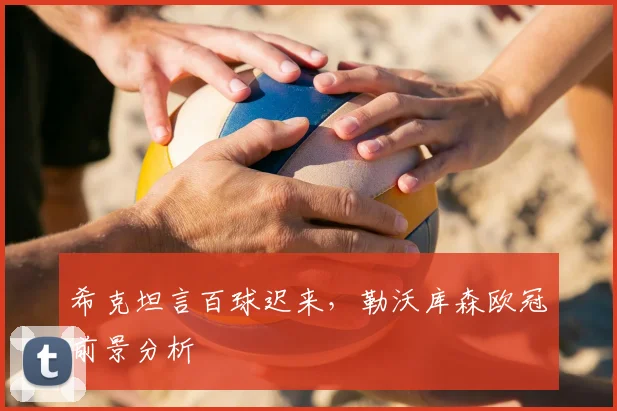 希克坦言百球迟来，勒沃库森欧冠前景分析