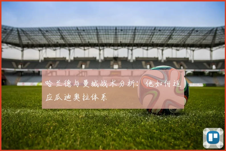 哈兰德与曼城战术分析:他如何适应瓜迪奥拉体系