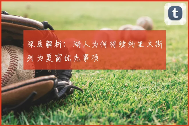 深度解析:湖人为何将续约里夫斯列为夏窗优先事项