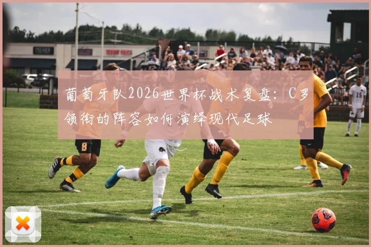 葡萄牙队2026世界杯战术复盘:C罗领衔的阵容如何演绎现代足球