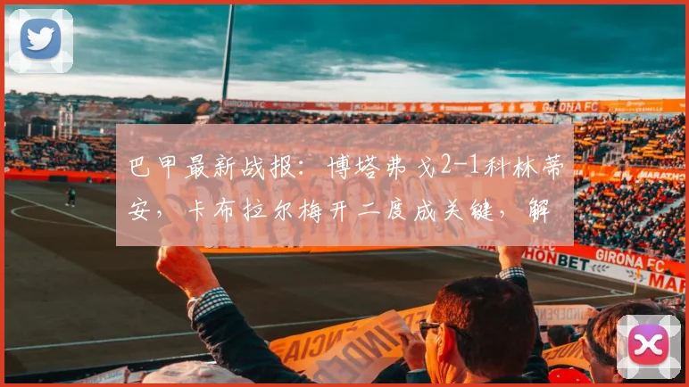 巴甲最新战报：博塔弗戈2-1科林蒂安，卡布拉尔梅开二度成关键，解析比赛胜负手