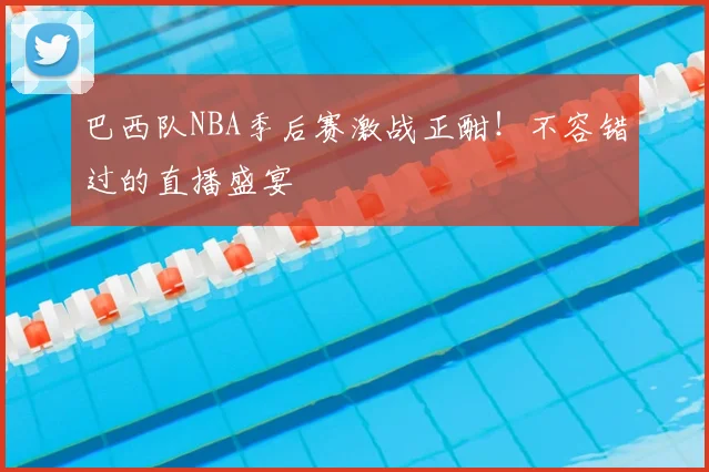 巴西队NBA季后赛激战正酣!不容错过的直播盛宴