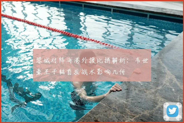 蓉城对阵海港外援比拼解析:韦世豪王子铭首发战术影响几何