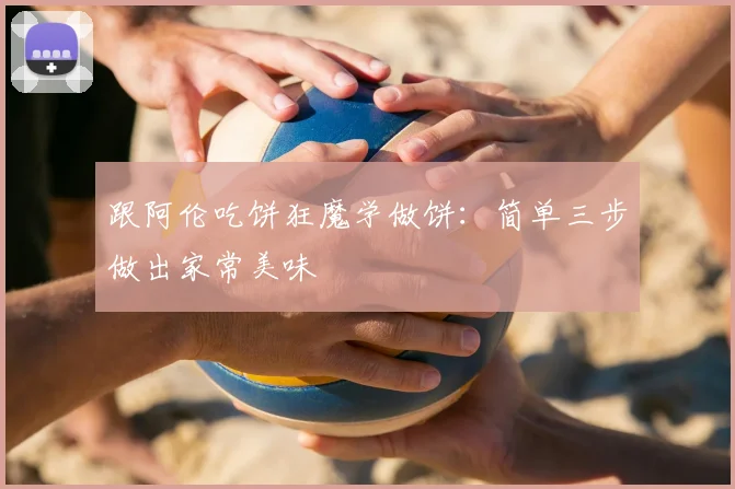 跟阿伦吃饼狂魔学做饼：简单三步做出家常美味