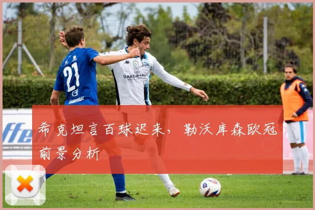 希克坦言百球迟来，勒沃库森欧冠前景分析