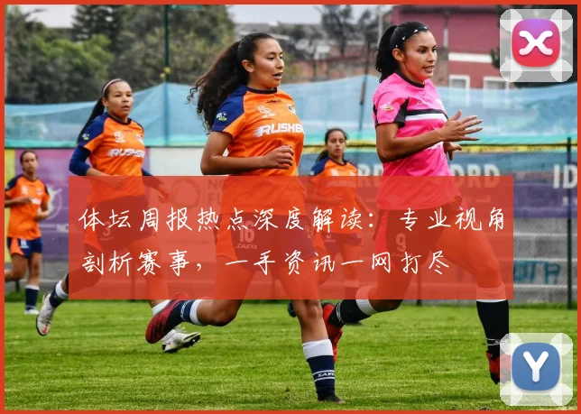 体坛周报热点深度解读:专业视角剖析赛事,一手资讯一网打尽