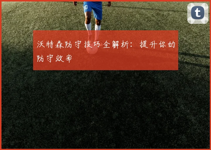 沃特森防守技巧全解析:提升你的防守效率