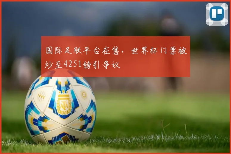 国际足联平台在售，世界杯门票被炒至4251镑引争议