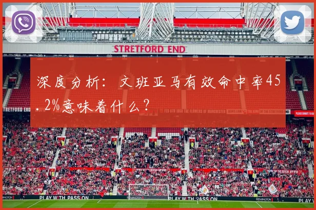 深度分析:文班亚马有效命中率45.2%意味着什么?