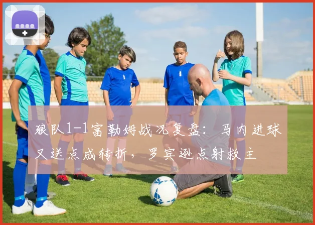 狼队1-1富勒姆战况复盘:马内进球又送点成转折,罗宾逊点射救主