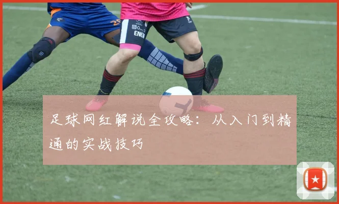 足球网红解说全攻略:从入门到精通的实战技巧