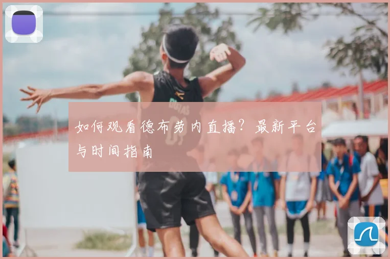 如何观看德布劳内直播?最新平台与时间指南