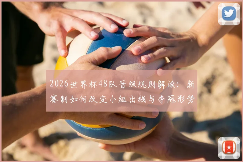 2026世界杯48队晋级规则解读:新赛制如何改变小组出线与夺冠形势