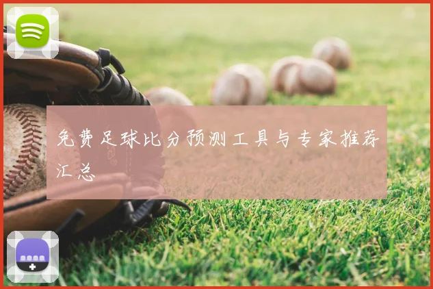 免费足球比分预测工具与专家推荐汇总
