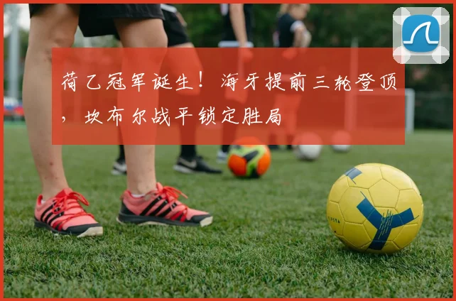 荷乙冠军诞生！海牙提前三轮登顶，坎布尔战平锁定胜局
