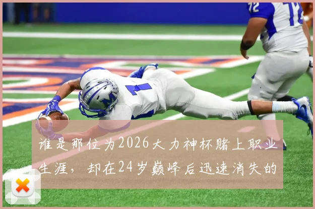 谁是那位为2026大力神杯赌上职业生涯,却在24岁巅峰后迅速消失的足坛悲情英雄?深度回顾其传奇与陨落