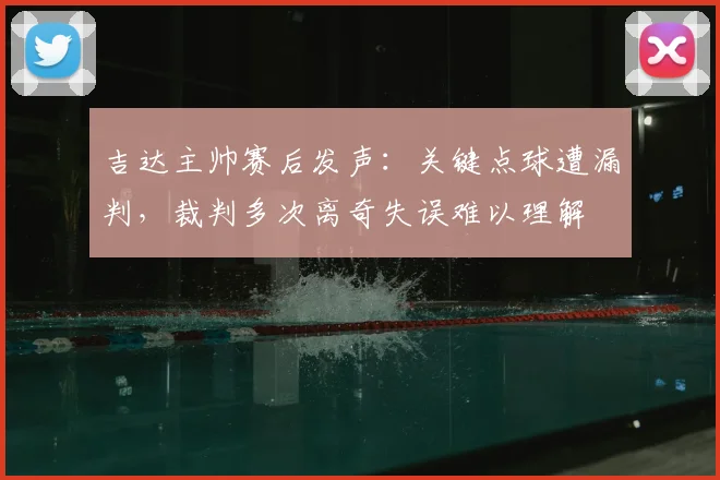 吉达主帅赛后发声：关键点球遭漏判，裁判多次离奇失误难以理解