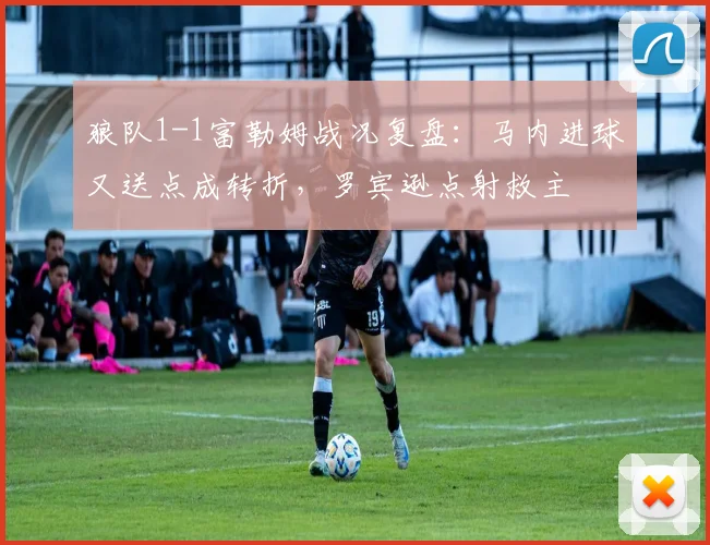 狼队1-1富勒姆战况复盘:马内进球又送点成转折,罗宾逊点射救主