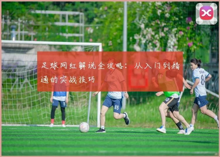 足球网红解说全攻略:从入门到精通的实战技巧
