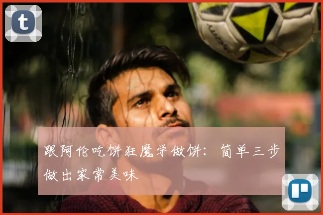 跟阿伦吃饼狂魔学做饼:简单三步做出家常美味