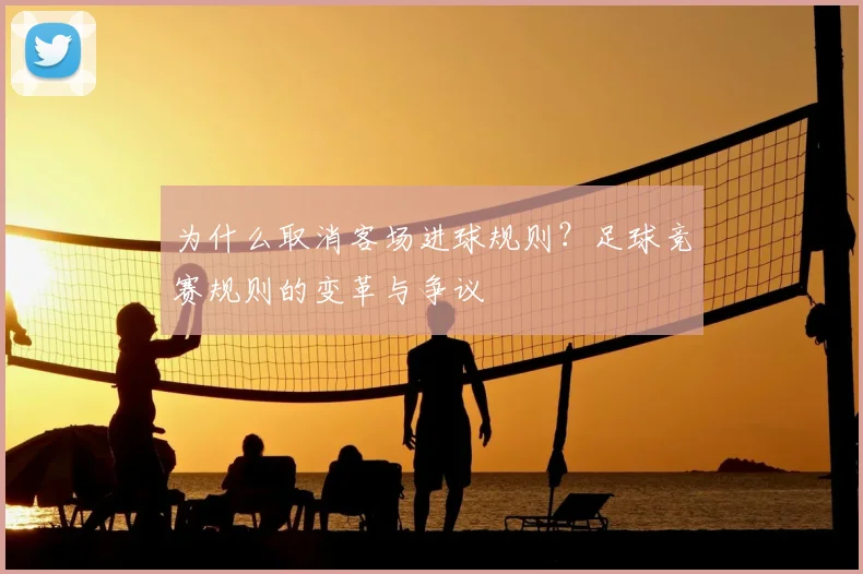 为什么取消客场进球规则?足球竞赛规则的变革与争议