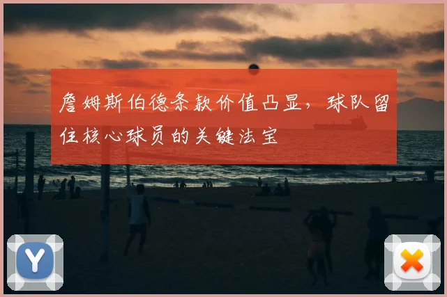 詹姆斯伯德条款价值凸显,球队留住核心球员的关键法宝